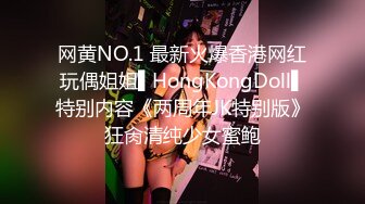 网黄NO.1 最新火爆香港网红玩偶姐姐▌HongKongDoll▌特别内容《两周年JK特别版》狂肏清纯少女蜜鲍