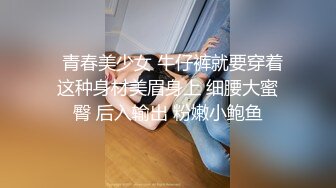   青春美少女 牛仔裤就要穿着这种身材美眉身上 细腰大蜜臀 后入输出 粉嫩小鲍鱼