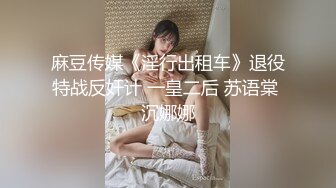 麻豆传媒《淫行出租车》退役特战反奸计 一皇二后 苏语棠 沉娜娜