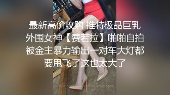 最新高价收购 推特极品巨乳外围女神【费若拉】啪啪自拍被金主暴力输出一对车大灯都要甩飞了这也太大了