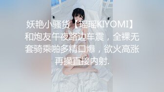 妖艳小骚货【瑶瑶KIYOMI】和炮友午夜路边车震，全裸无套骑乘啪多精口爆，欲火高涨再操直接内射.