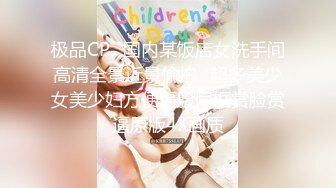 极品CP✿国内某饭店女洗手间高清全景近景偸拍✿超多美少女美少妇方便逼脸同框赏脸赏逼原版4K画质