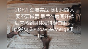 [2DF2] 劲爆实战-随机问路人 要不要做爱 最后在房间开战后来感到身体发抖翻白眼 只能说爽 2 - soav_evMerge[BT种子]