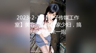 2023-2-18【胖子传媒工作室】美容院工作良家少妇，搞舒服了再来一炮