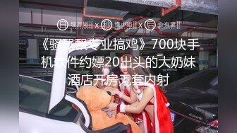 《骚飘飘专业搞鸡》700块手机软件约嫖20出头的大奶妹酒店开房无套内射