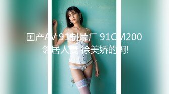 国产AV 91制片厂 91CM200 邻居人妻 徐美娇的啊!