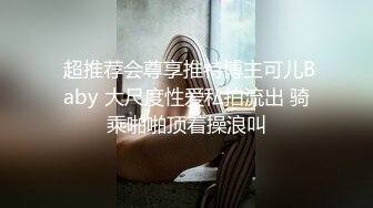  超推荐会尊享推特博主可儿Baby 大尺度性爱私拍流出 骑乘啪啪顶着操浪叫