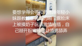 要想学得会得和师傅睡年轻小妹跟教练在宾馆约啪，露脸床上被摸奶子玩逼激情抽插，自己掰开粉嫩骚逼让渣男舔弄