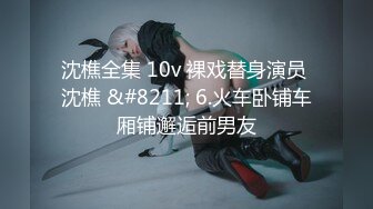 沈樵全集 10v 裸戏替身演员 沈樵 &#8211; 6.火车卧铺车厢铺邂逅前男友