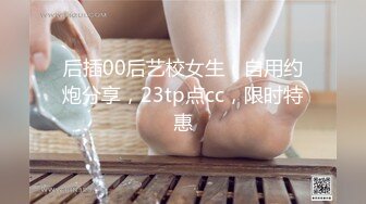 后插00后艺校女生（自用约炮分享，23tp点cc，限时特惠