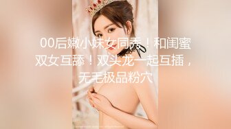 00后嫩小妹女同秀！和闺蜜双女互舔！双头龙一起互插，无毛极品粉穴