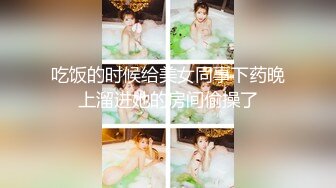 吃饭的时候给美女同事下药晚上溜进她的房间偷操了