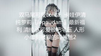 ✿双马尾可爱Lolita✿卡哇伊清纯萝莉〖lepaudam〗最新福利 清纯小可爱被肥宅压 人形小母狗被操的叫爸爸2