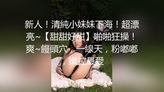 新人！清純小妹妹下海！超漂亮~【甜甜好甜】啪啪狂操！爽~饅頭穴，一線天，粉嘟嘟，嫩控最愛