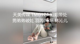 天美传媒 TMG124 姐姐带处男弟弟破处 羽芮(坏坏 林沁儿 芳情)