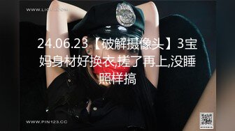 24.06.23【破解摄像头】3宝妈身材好换衣,搓了再上,没睡照样搞