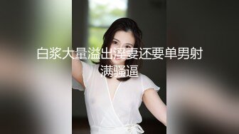 白浆大量溢出淫妻还要单男射满骚逼