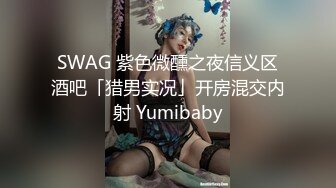 SWAG 紫色微醺之夜信义区酒吧「猎男实况」开房混交内射 Yumibaby