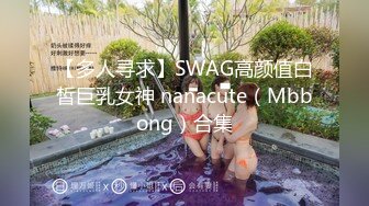 【多人寻求】SWAG高颜值白皙巨乳女神 nanacute（Mbbong）合集