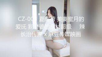 CZ-003 夏雨荷 美妻蜜月的爱抚 我老婆的身材超级��辣 长治传媒 x 麻豆传媒映画