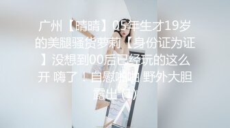 广州【晴晴】05年生才19岁的美腿骚货萝莉【身份证为证】没想到00后已经玩的这么开 嗨了！自慰啪啪 野外大胆露出 (1)