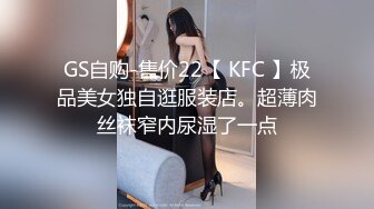 GS自购-售价22【 KFC 】极品美女独自逛服装店。超薄肉丝袜窄内尿湿了一点