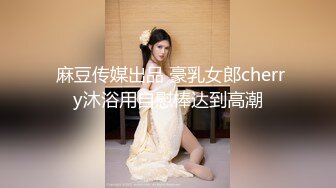  麻豆传媒出品 豪乳女郎cherry沐浴用自慰棒达到高潮