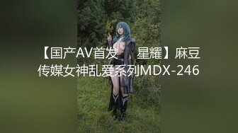 【国产AV首发❤️星耀】麻豆传媒女神乱爱系列MDX-246