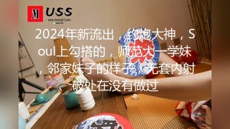 2024年新流出，约炮大神，Soul上勾搭的，师范大一学妹，邻家妹子的样子，无套内射破处在没有做过