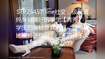 STP25457 line社交，极品清纯身材爆好的学生【秀秀】，学生的身材是真的鲜，这身材比模特还极品，自慰的样子太美了！ VIP2209