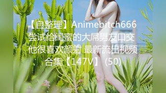 【自整理】Animebitch666 尝试给闺蜜的大屌男友口交 他很喜欢颜射 最新流出视频合集【147V】 (50)