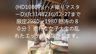 (HD1080P)(ハメ撮りマスターD)(fc3148236)12-27まで限定2980→1980 怒涛の８０分！ 素朴な女子大生の乱れたエッチをお届けします。 (3)