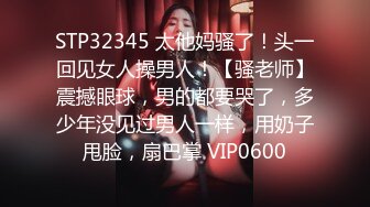 STP32345 太他妈骚了！头一回见女人操男人！【骚老师】震撼眼球，男的都要哭了，多少年没见过男人一样，用奶子甩脸，扇巴掌 VIP0600