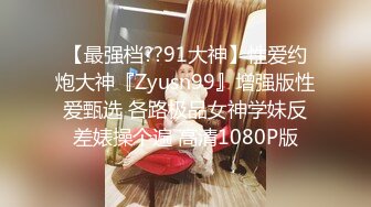 【最强档??91大神】性爱约炮大神『Zyusn99』增强版性爱甄选 各路极品女神学妹反差婊操个遍 高清1080P版