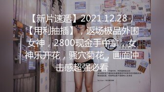 【新片速遞】2021.12.28，【用利抽插】，返场极品外围女神，2800现金手中拿，女神乐开花，骚穴菊花，画面冲击感超强必看