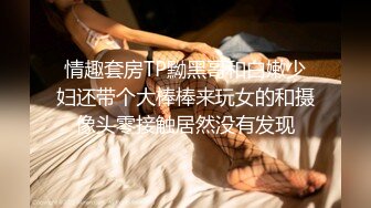 黑客破解监控偷拍❤️高颜值美女和男朋友情趣酒店开房啪啪啪