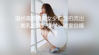 温州高颜值美女少妇自拍流出，美乳粉穴好身材，浴室自摸好诱惑