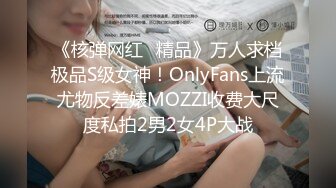 《核弹网红✅精品》万人求档极品S级女神！OnlyFans上流尤物反差婊MOZZI收费大尺度私拍2男2女4P大战