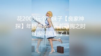 花2000玩个川妹子【良家神探】年轻漂亮，害羞捂胸之时被操得高潮了！