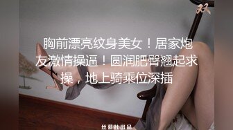  胸前漂亮纹身美女！居家炮友激情操逼！圆润肥臀翘起求操，地上骑乘位深插