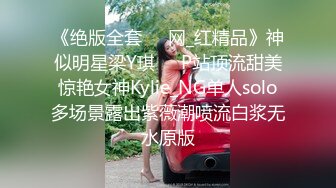 《绝版全套☀️网_红精品》神似明星梁Y琪☀️P站顶流甜美惊艳女神Kylie_NG单人solo多场景露出紫薇潮喷流白浆无水原版