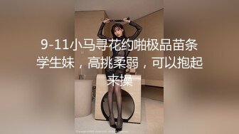 9-11小马寻花约啪极品苗条学生妹，高挑柔弱，可以抱起来操