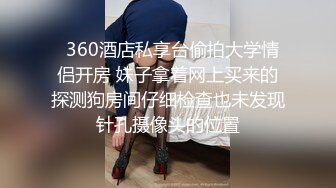   360酒店私享台偷拍大学情侣开房 妹子拿着网上买来的探测狗房间仔细检查也未发现针孔摄像头的位置