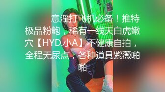 ⚫️⚫️意淫打飞机必备！推特极品粉鲍，稀有一线天白虎嫩穴【HYD.小A】不健康自拍，全程无尿点，各种道具紫薇啪啪