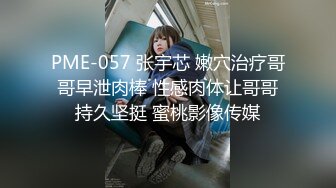 PME-057 张宇芯 嫩穴治疗哥哥早泄肉棒 性感肉体让哥哥持久坚挺 蜜桃影像传媒