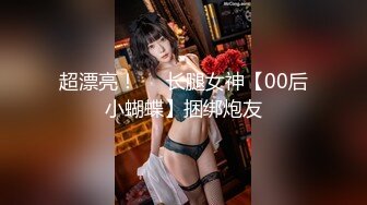 超漂亮！❤️长腿女神【00后小蝴蝶】捆绑炮友