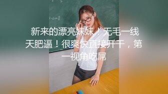  新来的漂亮妹妹！无毛一线天肥逼！很爽快直接开干，第一视角吃屌