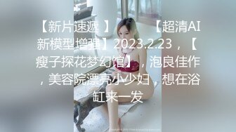 【新片速遞 】♈ ♈ ♈【超清AI新模型增强】2023.2.23，【瘦子探花梦幻馆】，泡良佳作，美容院漂亮小少妇，想在浴缸来一发