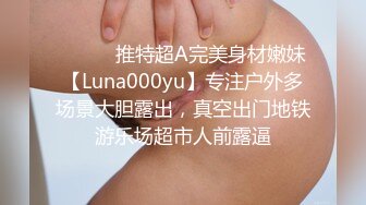 ⚫️⚫️推特超A完美身材嫩妹【Luna000yu】专注户外多场景大胆露出，真空出门地铁游乐场超市人前露逼