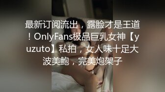 最新订阅流出，露脸才是王道！OnlyFans极品巨乳女神【yuzuto】私拍，女人味十足大波美鲍，完美炮架子